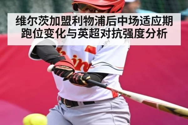 维尔茨加盟利物浦后中场适应期跑位变化与英超对抗强度分析